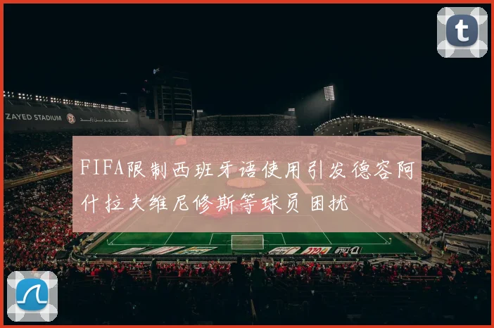 FIFA限制西班牙语使用引发德容阿什拉夫维尼修斯等球员困扰