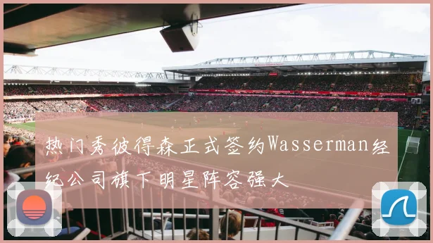 热门秀彼得森正式签约Wasserman经纪公司旗下明星阵容强大