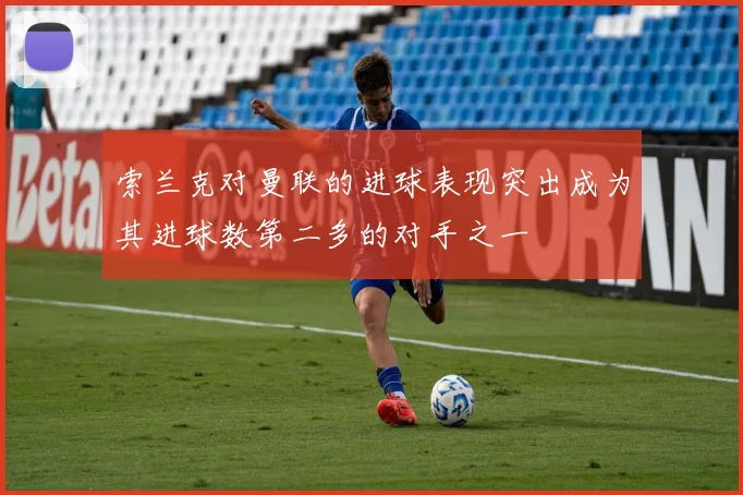 索兰克对曼联的进球表现突出成为其进球数第二多的对手之一