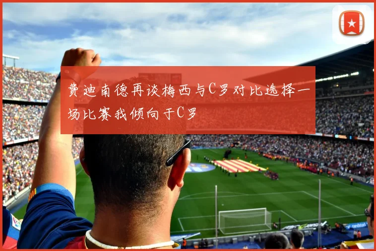 费迪南德再谈梅西与C罗对比选择一场比赛我倾向于C罗