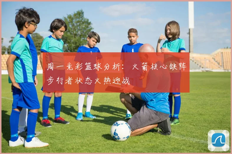 周一竞彩篮球分析：火箭核心缺阵步行者状态火热迎战