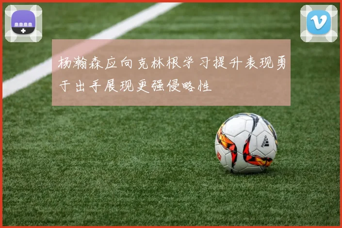 杨瀚森应向克林根学习提升表现勇于出手展现更强侵略性
