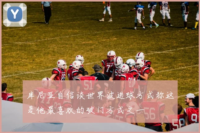库尼亚自信谈世界波进球方式称这是他最喜欢的破门方式之一