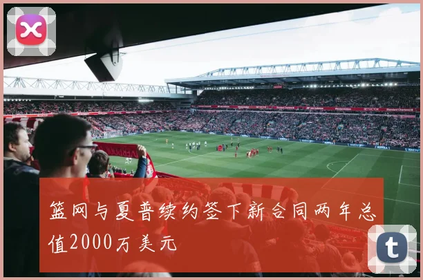 篮网与夏普续约签下新合同两年总值2000万美元