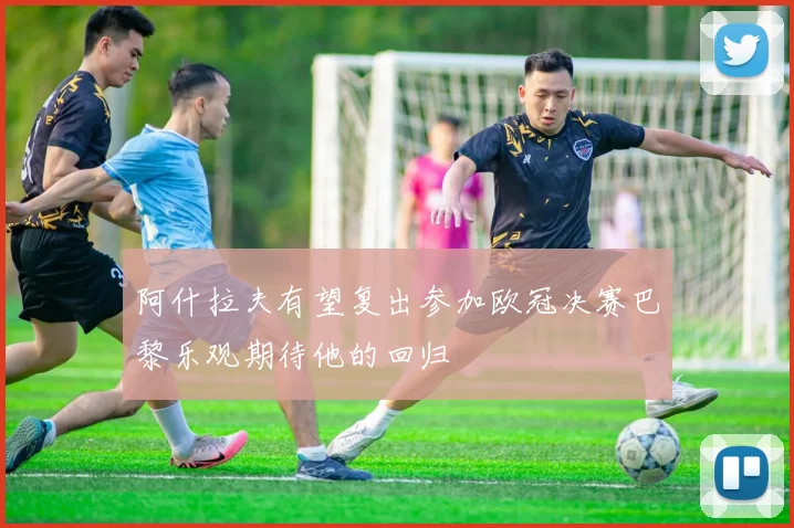 阿什拉夫有望复出参加欧冠决赛巴黎乐观期待他的回归