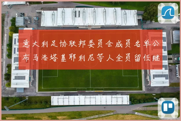 意大利足协联邦委员会成员名单公布马洛塔基耶利尼等人全员留任继续服务