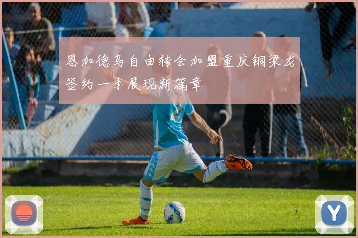 恩加德乌自由转会加盟重庆铜梁龙签约一季展现新篇章