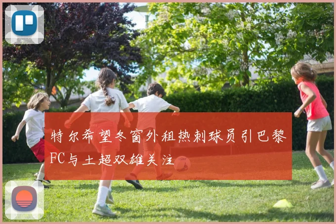 特尔希望冬窗外租热刺球员引巴黎FC与土超双雄关注