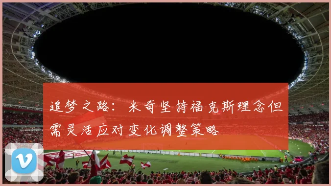 追梦之路：米奇坚持福克斯理念但需灵活应对变化调整策略