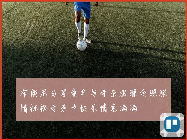 布朗尼分享童年与母亲温馨合照深情祝福母亲节快乐情意满满