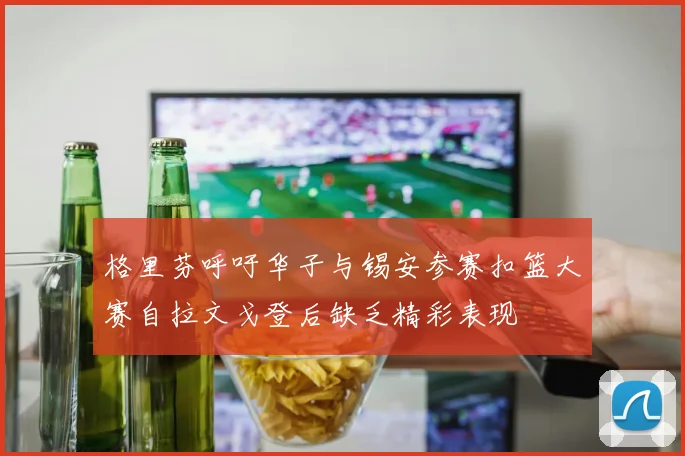 格里芬呼吁华子与锡安参赛扣篮大赛自拉文戈登后缺乏精彩表现