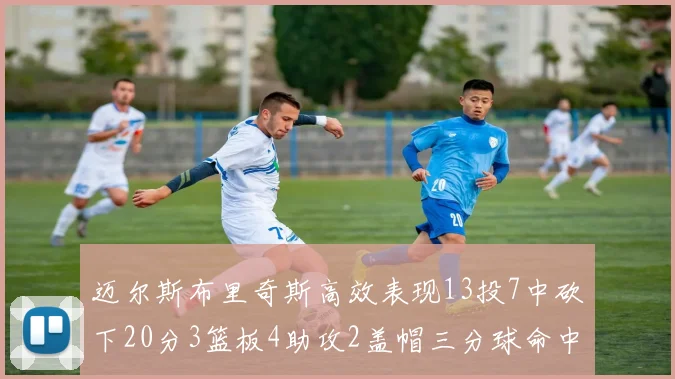 迈尔斯布里奇斯高效表现13投7中砍下20分3篮板4助攻2盖帽三分球命中率出色