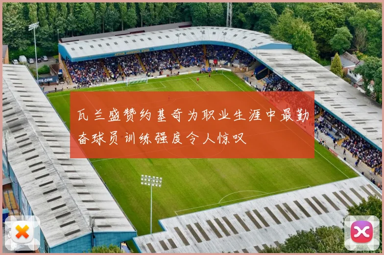 瓦兰盛赞约基奇为职业生涯中最勤奋球员训练强度令人惊叹