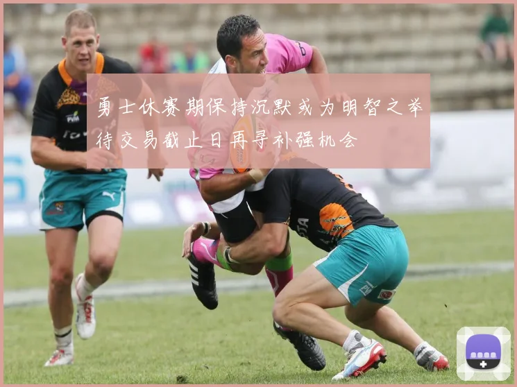 勇士休赛期保持沉默或为明智之举待交易截止日再寻补强机会