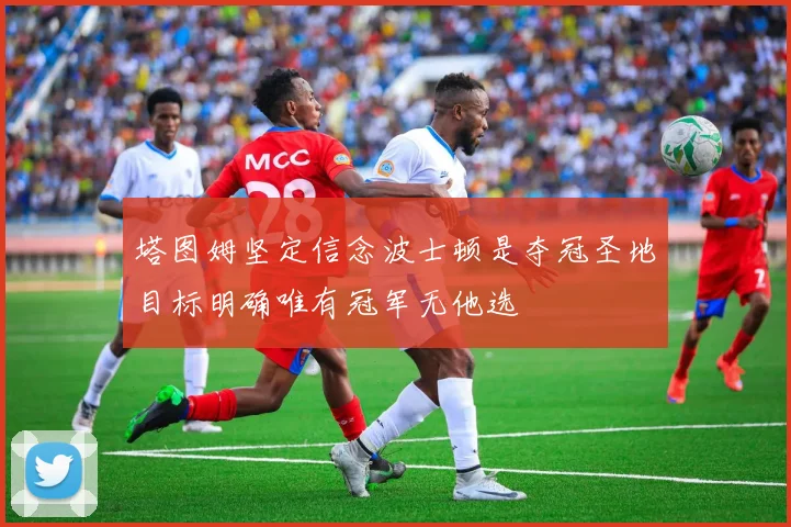 塔图姆坚定信念波士顿是夺冠圣地目标明确唯有冠军无他选