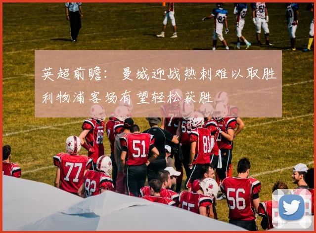 英超前瞻：曼城迎战热刺难以取胜利物浦客场有望轻松获胜