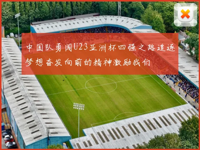 中国队勇闯U23亚洲杯四强之路追逐梦想奋发向前的精神激励我们