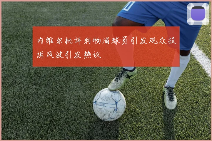 内维尔批评利物浦球员引发观众投诉风波引发热议
