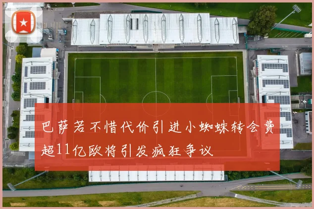 巴萨若不惜代价引进小蜘蛛转会费超11亿欧将引发疯狂争议