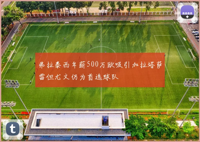 弗拉泰西年薪500万欧吸引加拉塔萨雷但尤文仍为首选球队