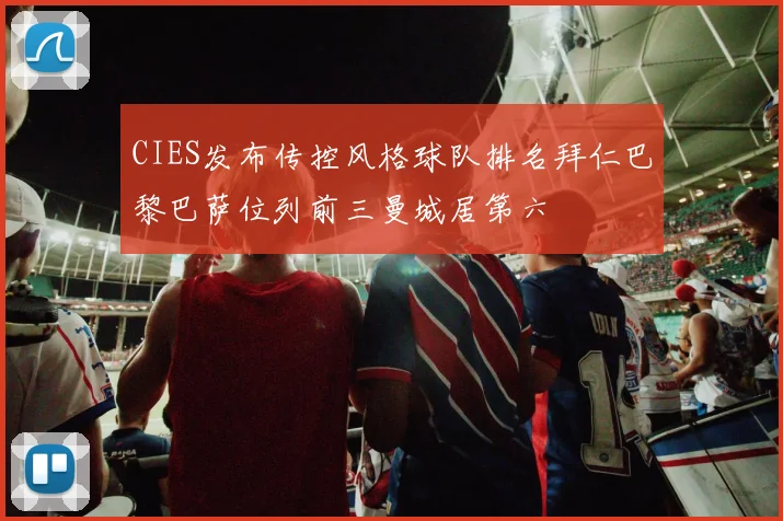 CIES发布传控风格球队排名拜仁巴黎巴萨位列前三曼城居第六