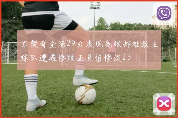东契奇全场29分表现亮眼却难救主球队遭遇惨败正负值惨淡23