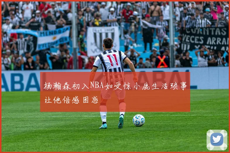 杨瀚森初入NBA如受惊小鹿生活琐事让他倍感困惑