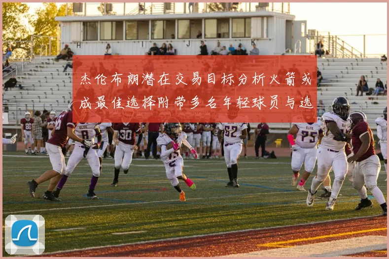 杰伦布朗潜在交易目标分析火箭或成最佳选择附带多名年轻球员与选秀权